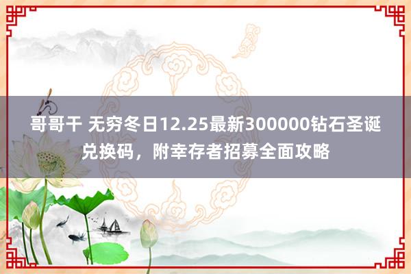 哥哥干 无穷冬日12.25最新300000钻石圣诞兑换码，附幸存者招募全面攻略