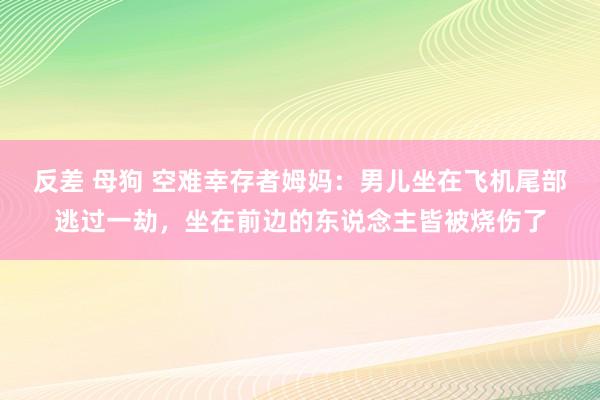 反差 母狗 空难幸存者姆妈：男儿坐在飞机尾部逃过一劫，坐在前边的东说念主皆被烧伤了