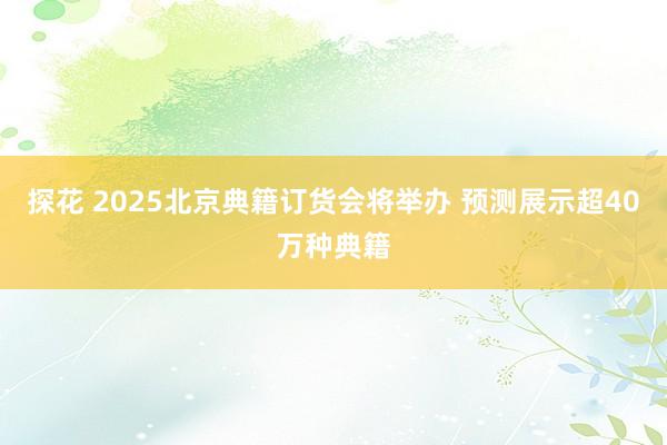 探花 2025北京典籍订货会将举办 预测展示超40万种典籍