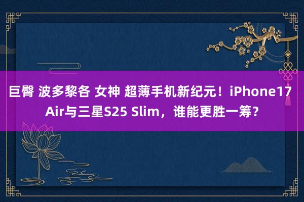 巨臀 波多黎各 女神 超薄手机新纪元！iPhone17 Air与三星S25 Slim，谁能更胜一筹？