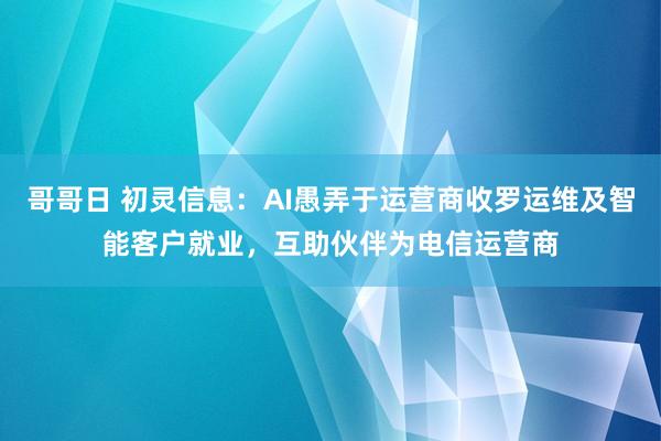 哥哥日 初灵信息：AI愚弄于运营商收罗运维及智能客户就业，互助伙伴为电信运营商