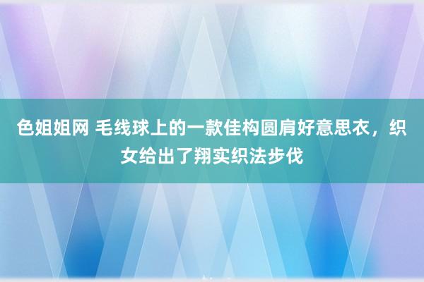 色姐姐网 毛线球上的一款佳构圆肩好意思衣，织女给出了翔实织法步伐