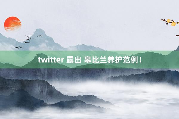 twitter 露出 皋比兰养护范例！