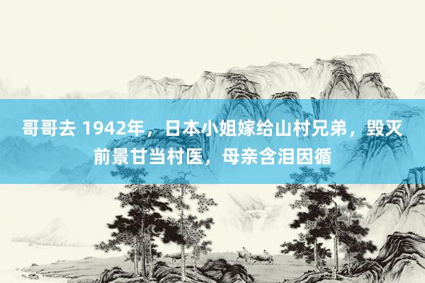 哥哥去 1942年，日本小姐嫁给山村兄弟，毁灭前景甘当村医，母亲含泪因循