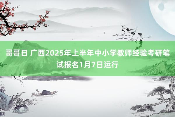 哥哥日 广西2025年上半年中小学教师经验考研笔试报名1月7日运行