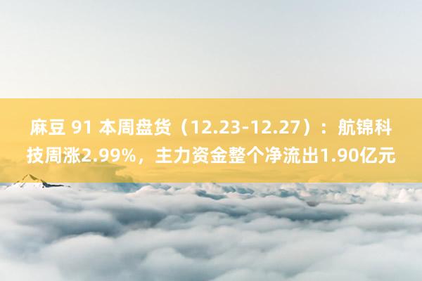 麻豆 91 本周盘货（12.23-12.27）：航锦科技周涨2.99%，主力资金整个净流出1.90亿元