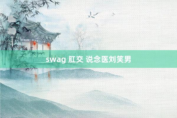 swag 肛交 说念医刘笑男