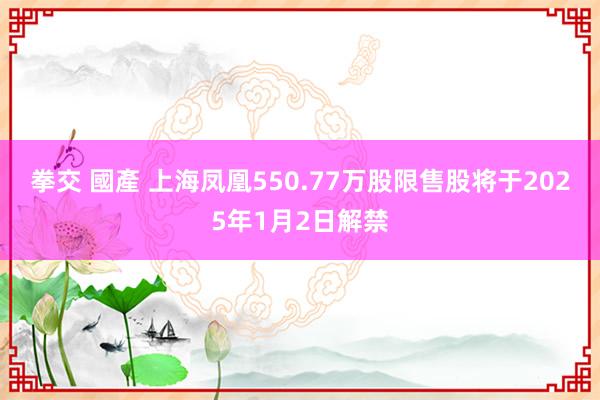 拳交 國產 上海凤凰550.77万股限售股将于2025年1月2日解禁