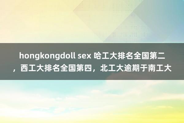 hongkongdoll sex 哈工大排名全国第二，西工大排名全国第四，北工大逾期于南工大