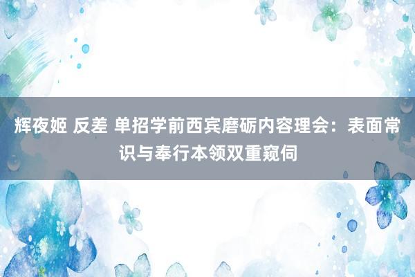 辉夜姬 反差 单招学前西宾磨砺内容理会：表面常识与奉行本领双重窥伺