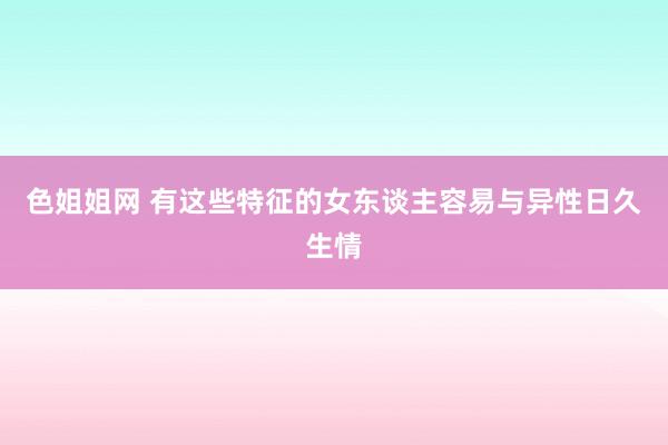 色姐姐网 有这些特征的女东谈主容易与异性日久生情