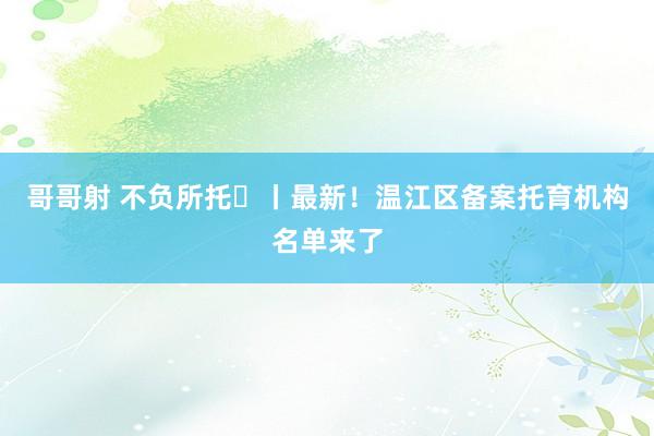 哥哥射 不负所托⑫丨最新！温江区备案托育机构名单来了