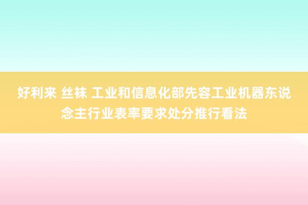 好利来 丝袜 工业和信息化部先容工业机器东说念主行业表率要求处分推行看法