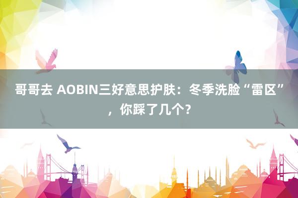 哥哥去 AOBIN三好意思护肤：冬季洗脸“雷区”，你踩了几个？