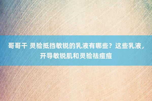 哥哥干 灵验抵挡敏锐的乳液有哪些？这些乳液，开导敏锐肌和灵验祛痘痘