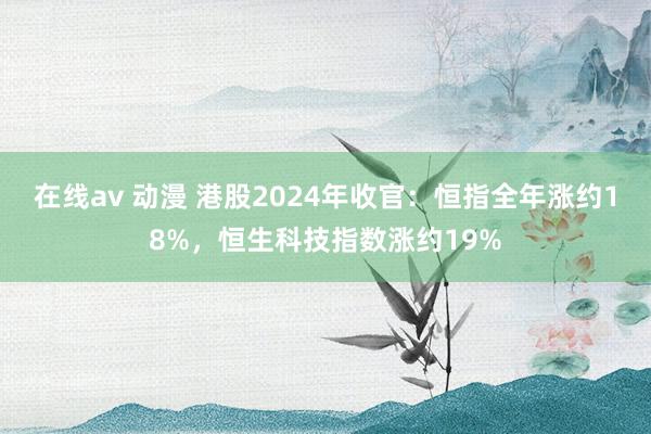 在线av 动漫 港股2024年收官：恒指全年涨约18%，恒生科技指数涨约19%