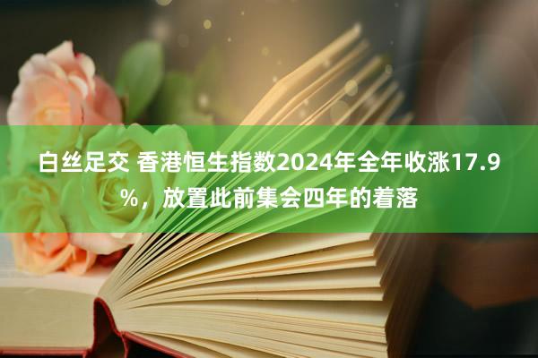 白丝足交 香港恒生指数2024年全年收涨17.9%，放置此前集会四年的着落