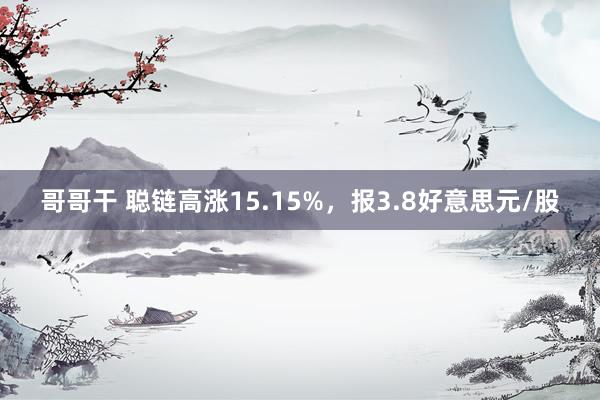 哥哥干 聪链高涨15.15%，报3.8好意思元/股