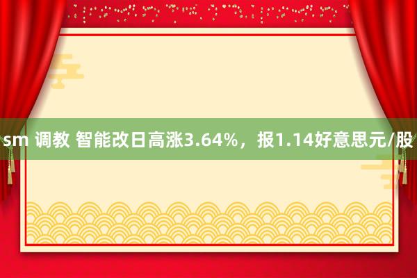 sm 调教 智能改日高涨3.64%，报1.14好意思元/股