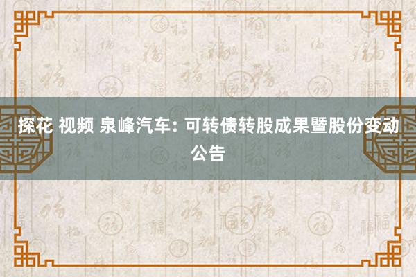 探花 视频 泉峰汽车: 可转债转股成果暨股份变动公告