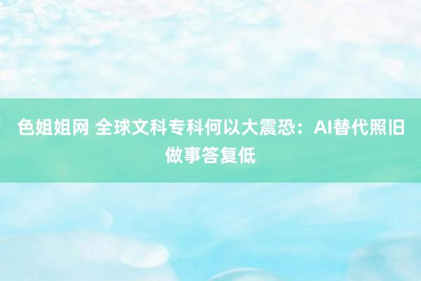 色姐姐网 全球文科专科何以大震恐：AI替代照旧做事答复低