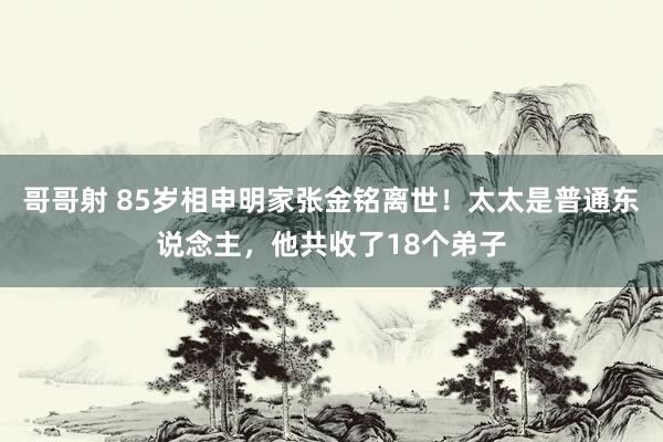 哥哥射 85岁相申明家张金铭离世！太太是普通东说念主，他共收了18个弟子