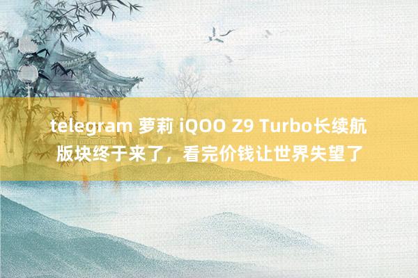 telegram 萝莉 iQOO Z9 Turbo长续航版块终于来了，看完价钱让世界失望了