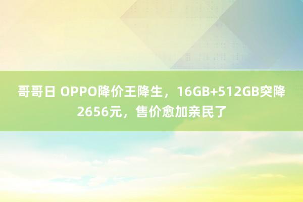 哥哥日 OPPO降价王降生，16GB+512GB突降2656元，售价愈加亲民了