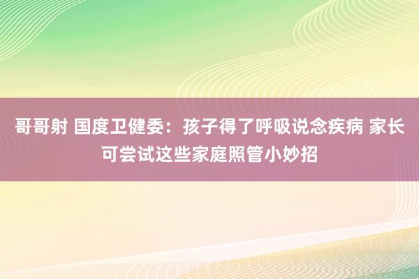 哥哥射 国度卫健委：孩子得了呼吸说念疾病 家长可尝试这些家庭照管小妙招