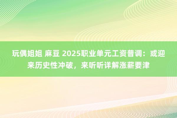 玩偶姐姐 麻豆 2025职业单元工资普调：或迎来历史性冲破，来听听详解涨薪要津