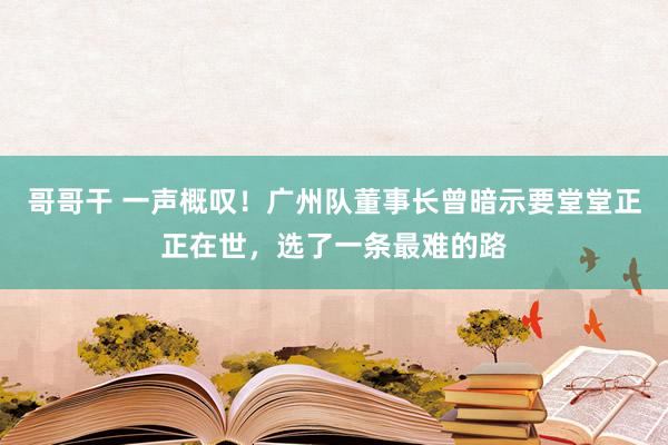 哥哥干 一声概叹！广州队董事长曾暗示要堂堂正正在世，选了一条最难的路