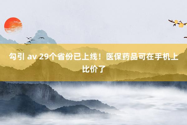 勾引 av 29个省份已上线！医保药品可在手机上比价了