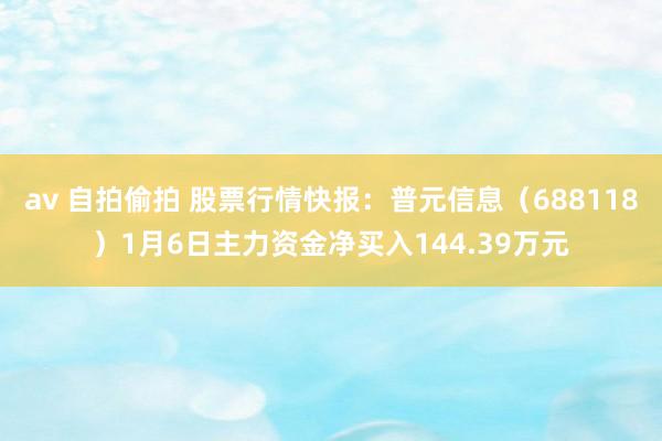 av 自拍偷拍 股票行情快报：普元信息（688118）1月6日主力资金净买入144.39万元