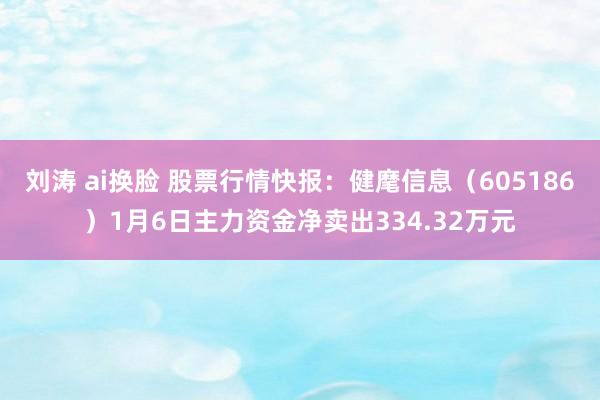 刘涛 ai换脸 股票行情快报：健麾信息（605186）1月6日主力资金净卖出334.32万元