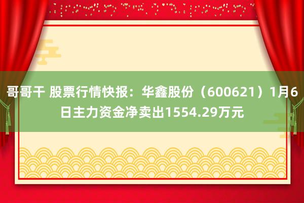 哥哥干 股票行情快报：华鑫股份（600621）1月6日主力资金净卖出1554.29万元