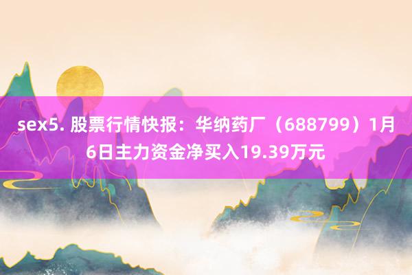 sex5. 股票行情快报：华纳药厂（688799）1月6日主力资金净买入19.39万元