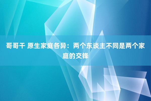 哥哥干 原生家庭各异：两个东谈主不同是两个家庭的交锋