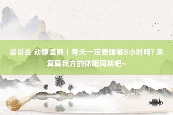 哥哥去 动静医师丨每天一定要睡够8小时吗? 来算算我方的休眠周期吧~