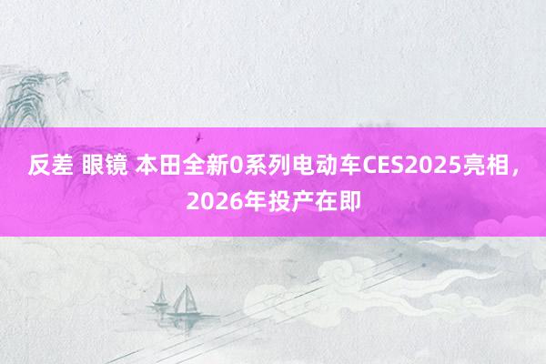 反差 眼镜 本田全新0系列电动车CES2025亮相，2026年投产在即