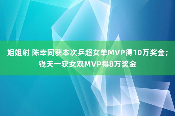 姐姐射 陈幸同获本次乒超女单MVP得10万奖金；钱天一获女双MVP得8万奖金