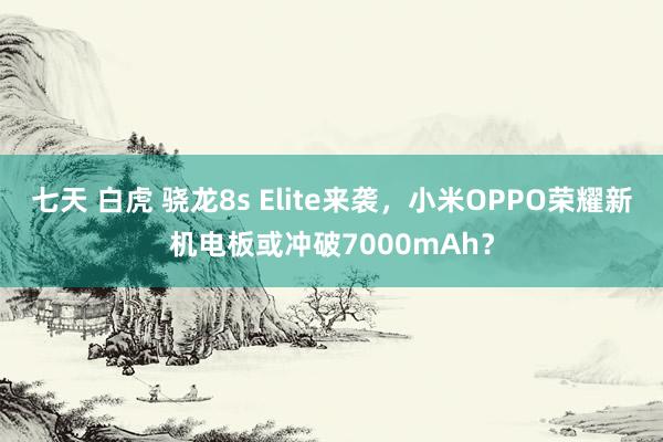 七天 白虎 骁龙8s Elite来袭，小米OPPO荣耀新机电板或冲破7000mAh？