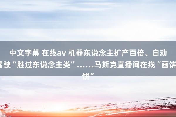 中文字幕 在线av 机器东说念主扩产百倍、自动驾驶“胜过东说念主类”……马斯克直播间在线“画饼”