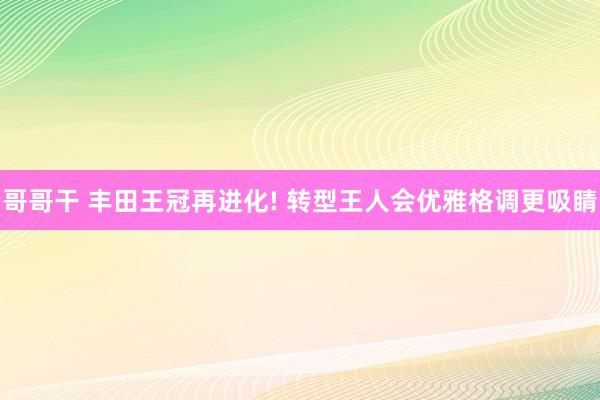 哥哥干 丰田王冠再进化! 转型王人会优雅格调更吸睛