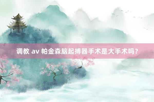 调教 av 帕金森脑起搏器手术是大手术吗？