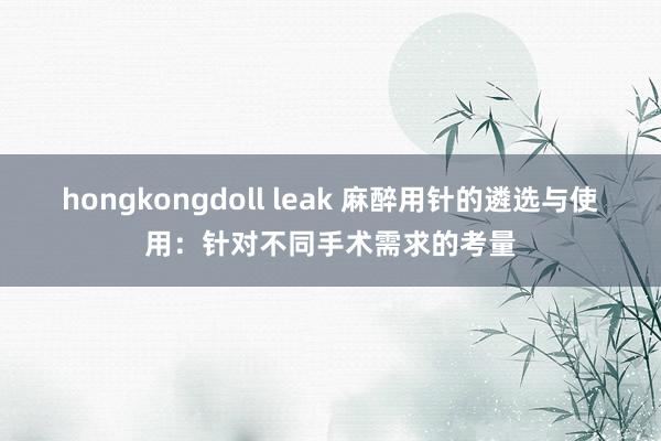 hongkongdoll leak 麻醉用针的遴选与使用：针对不同手术需求的考量