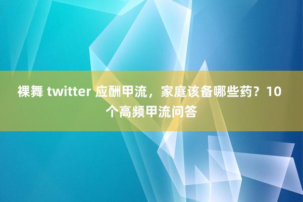 裸舞 twitter 应酬甲流，家庭该备哪些药？10 个高频甲流问答