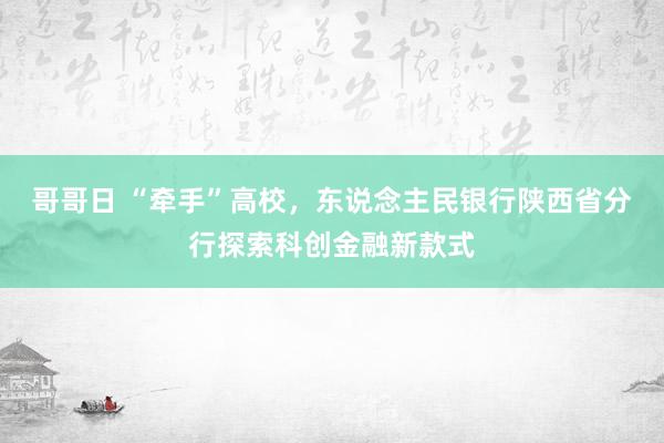 哥哥日 “牵手”高校，东说念主民银行陕西省分行探索科创金融新款式