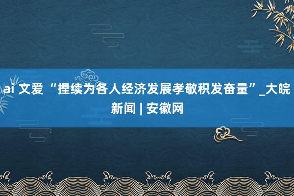 ai 文爱 “捏续为各人经济发展孝敬积发奋量”_大皖新闻 | 安徽网