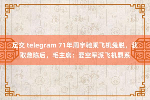 足交 telegram 71年周宇驰乘飞机兔脱，获取敷陈后，毛主席：要空军派飞机羁系