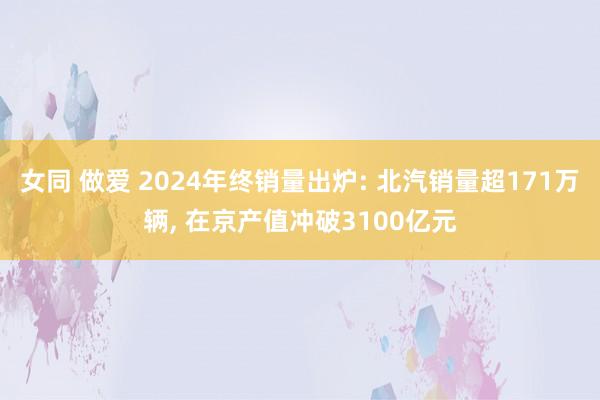 女同 做爱 2024年终销量出炉: 北汽销量超171万辆， 在京产值冲破3100亿元